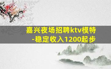 嘉兴夜场招聘ktv模特-稳定收入1200起步